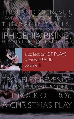 A Collection of Plays By Mark Frank Volume III: Land of Never, I Swear By The Eyes of Oedipus, The Rainy Trails, Hurricane Iphigenia-Category 5-Tragedy in Darfur, Iphigenia Rising, Humpty Dumpty-The Musical, Troubles Revenge, Mahmudiayah Incident, The Rock Of Troy, - Mark Frank - cover