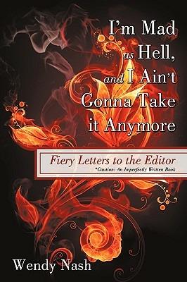 I'm Mad as Hell, and I Ain't Gonna Take it Anymore: Fiery Letters to the Editor - Wendy Nash - cover