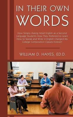 In Their Own Words: How Simply Asking Adult English as a Second Language Students How They Preferred to Learn How to Speak and Write in English Changed My College Composition Classes Forever! - William D Hayes Ed D - cover