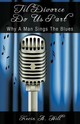 Til Divorce Do Us Part: Why A Man Sings The Blues - Kevin a Hill - cover