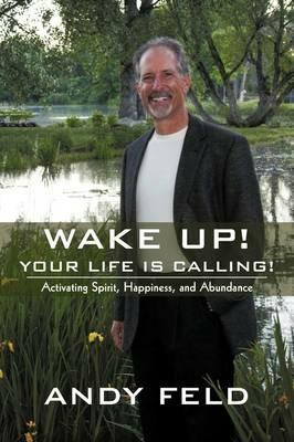 Wake Up! Your Life Is Calling!: Activating Spirit, Happiness, and Abundance - Andy Feld - cover