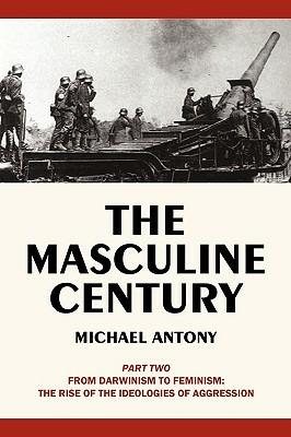 The Masculine Century, Part 2: From Darwinism to Feminism: The Rise of the Ideologies of Aggression - Michael Antony - cover