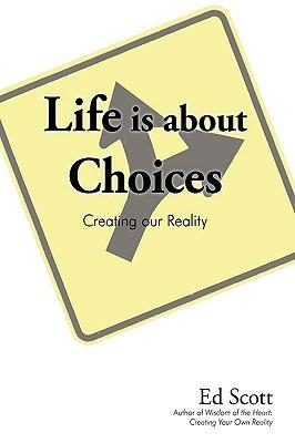 Life is about Choices: Creating our Reality - Ed Scott - cover