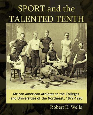 Sport and the Talented Tenth: African American Athletes at the Colleges and Universities of the Northeast, 1879-1920 - Robert E Wells - cover