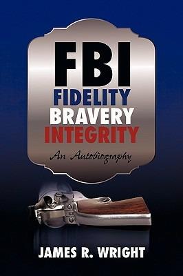 FBI: Fidelity, Bravery, Integrity: An Autobiography - Wright James Wright,James R Wright,James Wright - cover