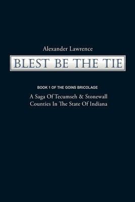 Blest Be the Tie: Book 1: The Goins Bricolage: A Saga of Tecumseh & Stonewall Counties in the State of Indiana - Lawrence Alexander Lawrence - cover