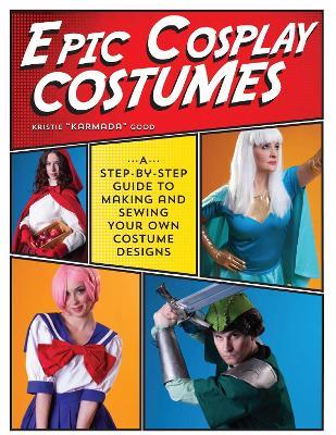 Epic Cosplay Costumes: A Step-by-Step Guide to Making and Sewing Your Own Costume Designs - Kristie Good - cover