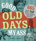 Good Old Days My @$$: 665 Funny History Facts & Terrifying Truths about Yesteryear