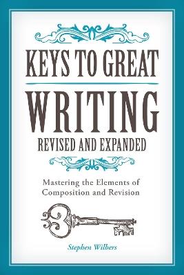 Keys to Great Writing Revised and Expanded: Mastering the Elements of Composition and Revision - Stephen Wilbers - cover