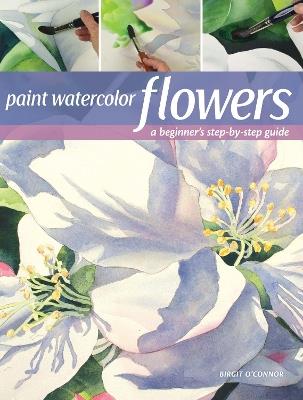 Paint Watercolor Flowers: A Beginner's Step-by-Step Guide - Birgit O’Connor - cover