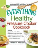 The Everything Healthy Pressure Cooker Cookbook: Includes Eggplant Caponata, Butternut Squash and Ginger Soup, Iltalian Herb and Lemon Chicken, Tomatoe Risotto, Fresh Figs Poached in Wine.... and Hundreds More!
