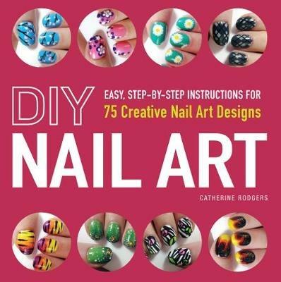 DIY Nail Art: Easy, Step-by-Step Instructions for 75 Creative Nail Art Designs - Catherine Rodgers - cover