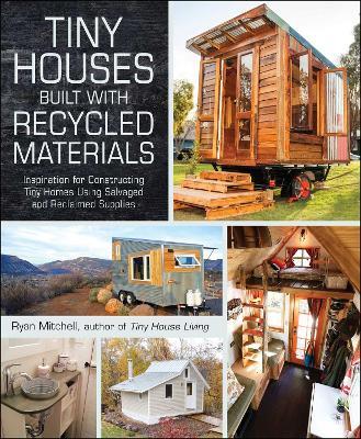 Tiny Houses Built with Recycled Materials: Inspiration for Constructing Tiny Homes Using Salvaged and Reclaimed Supplies - Ryan Mitchell - cover