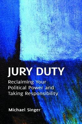 Jury Duty: Reclaiming Your Political Power and Taking Responsibility - Michael Singer - cover
