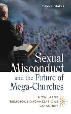 Sexual Misconduct and the Future of Mega-Churches: How Large Religious Organizations Go Astray - Glenn L. Starks - cover
