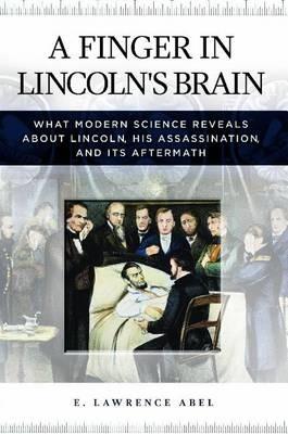A Finger in Lincoln's Brain: What Modern Science Reveals about Lincoln, His Assassination, and Its Aftermath - E. Lawrence Abel - cover