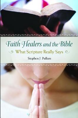 Faith Healers and the Bible: What Scripture Really Says - Stephen J. Pullum - cover