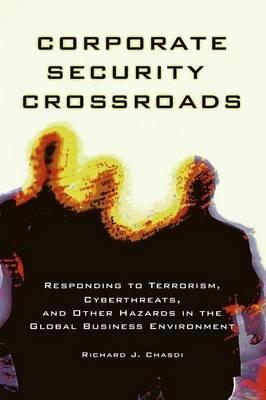 Corporate Security Crossroads: Responding to Terrorism, Cyberthreats, and Other Hazards in the Global Business Environment - Richard J. Chasdi - cover