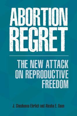 Abortion Regret: The New Attack on Reproductive Freedom - J. Shoshanna Ehrlich,Alesha E. Doan - cover