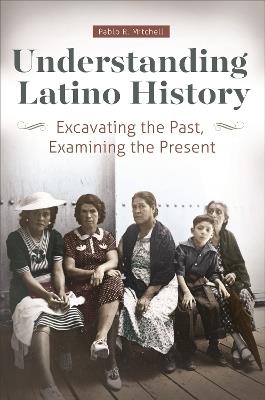 Understanding Latino History: Excavating the Past, Examining the Present - Pablo R. Mitchell - cover