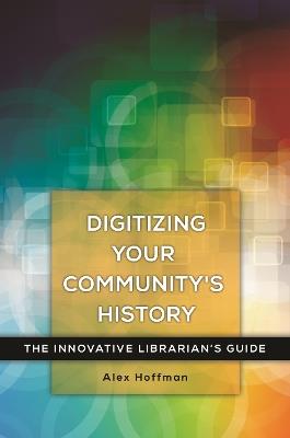 Digitizing Your Community's History: The Innovative Librarian's Guide - Alex Hoffman - cover