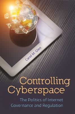 Controlling Cyberspace: The Politics of Internet Governance and Regulation - Carol M. Glen - cover