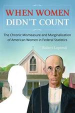 When Women Didn't Count: The Chronic Mismeasure and Marginalization of American Women in Federal Statistics