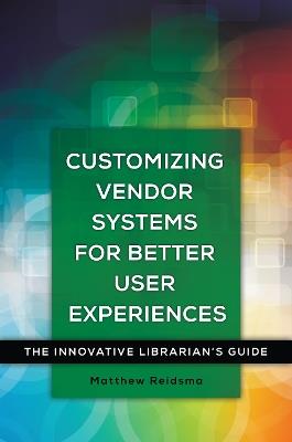 Customizing Vendor Systems for Better User Experiences: The Innovative Librarian's Guide - Matthew Reidsma - cover