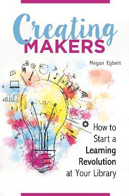 Creating Makers: How to Start a Learning Revolution at Your Library - Megan Egbert - cover