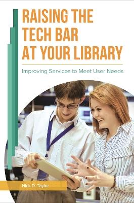 Raising the Tech Bar at Your Library: Improving Services to Meet User Needs - Nick D. Taylor - cover