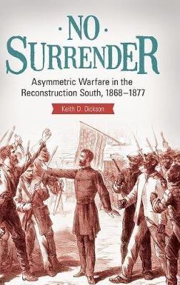No Surrender: Asymmetric Warfare in the Reconstruction South, 1868–1877 - Keith D. Dickson - cover