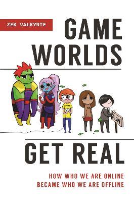 Game Worlds Get Real: How Who We Are Online Became Who We Are Offline - Zek Valkyrie - cover