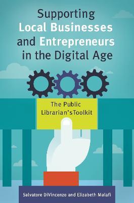 Supporting Local Businesses and Entrepreneurs in the Digital Age: The Public Librarian's Toolkit - Salvatore DiVincenzo,Elizabeth Malafi - cover