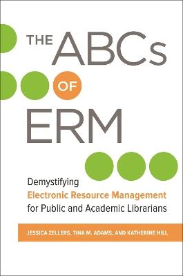 The ABCs of ERM: Demystifying Electronic Resource Management for Public and Academic Librarians - Jessica Zellers,Tina M. Adams,Katherine Hill - cover