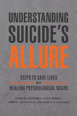 Understanding Suicide's Allure: Steps to Save Lives by Healing Psychological Scars - Stanley Krippner,Linda Riebel,Debbie Joffe Ellis - cover