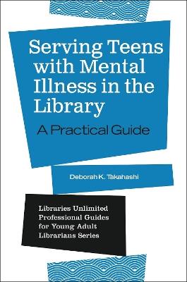 Serving Teens with Mental Illness in the Library: A Practical Guide - Deborah K. Takahashi - cover