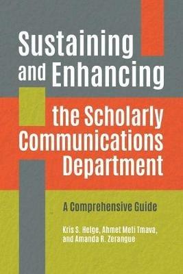 Sustaining and Enhancing the Scholarly Communications Department: A Comprehensive Guide - Kris S. Helge,Ahmet Meti Tmava,Amanda R. Zerangue - cover