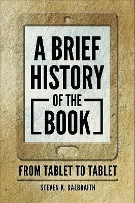 A Brief History of the Book: From Tablet to Tablet - Steven K. Galbraith - cover