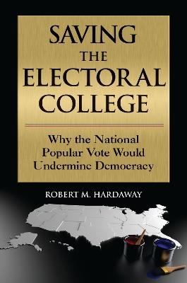 Saving the Electoral College: Why the National Popular Vote Would Undermine Democracy - Robert M. Hardaway - cover