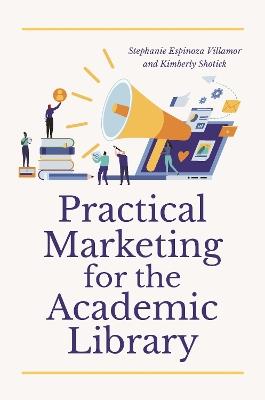 Practical Marketing for the Academic Library - Stephanie Espinoza Villamor,Kimberly Shotick - cover