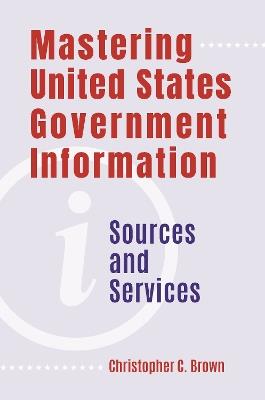 Mastering United States Government Information: Sources and Services - Christopher C. Brown - cover