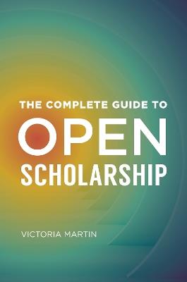 The Complete Guide to Open Scholarship - Victoria Martin - cover