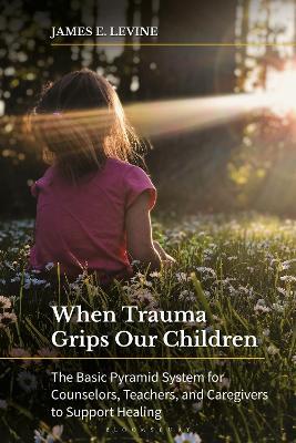 When Trauma Grips Our Children: The Basic Pyramid System for Counselors, Teachers, and Caregivers to Support Healing - James E. Levine - cover