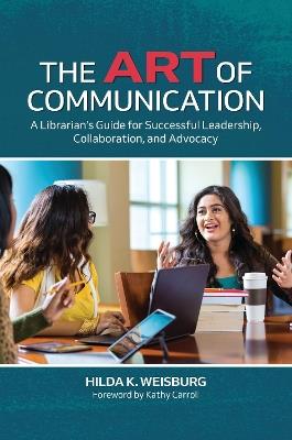 The Art of Communication: A Librarian's Guide for Successful Leadership, Collaboration, and Advocacy - Hilda K. Weisburg - cover