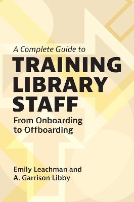 A Complete Guide to Training Library Staff: From Onboarding to Offboarding - Emily Leachman,A. Garrison Libby - cover
