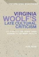 Virginia Woolf's Late Cultural Criticism: The Genesis of 'The Years', 'Three Guineas' and 'Between the Acts' - Alice Wood - cover