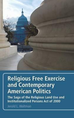 Religious Free Exercise and Contemporary American Politics: The Saga of the Religious Land Use and Institutionalized Persons Act of 2000 - Jerold L. Waltman - cover