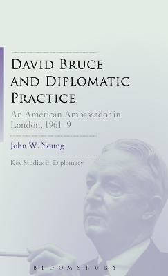 David Bruce and Diplomatic Practice: An American Ambassador in London, 1961-9 - John W. Young - cover