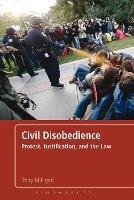 Civil Disobedience: Protest, Justification and the Law - Tony Milligan - cover
