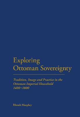 Exploring Ottoman Sovereignty: Tradition, Image and Practice in the Ottoman Imperial Household, 1400-1800 - Rhoads Murphey - cover